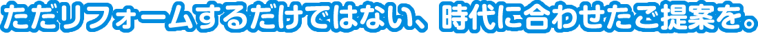 ただリフォームするわけではない、時代に合わせたご提案