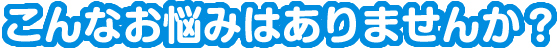 こんなお悩みはありませんか？